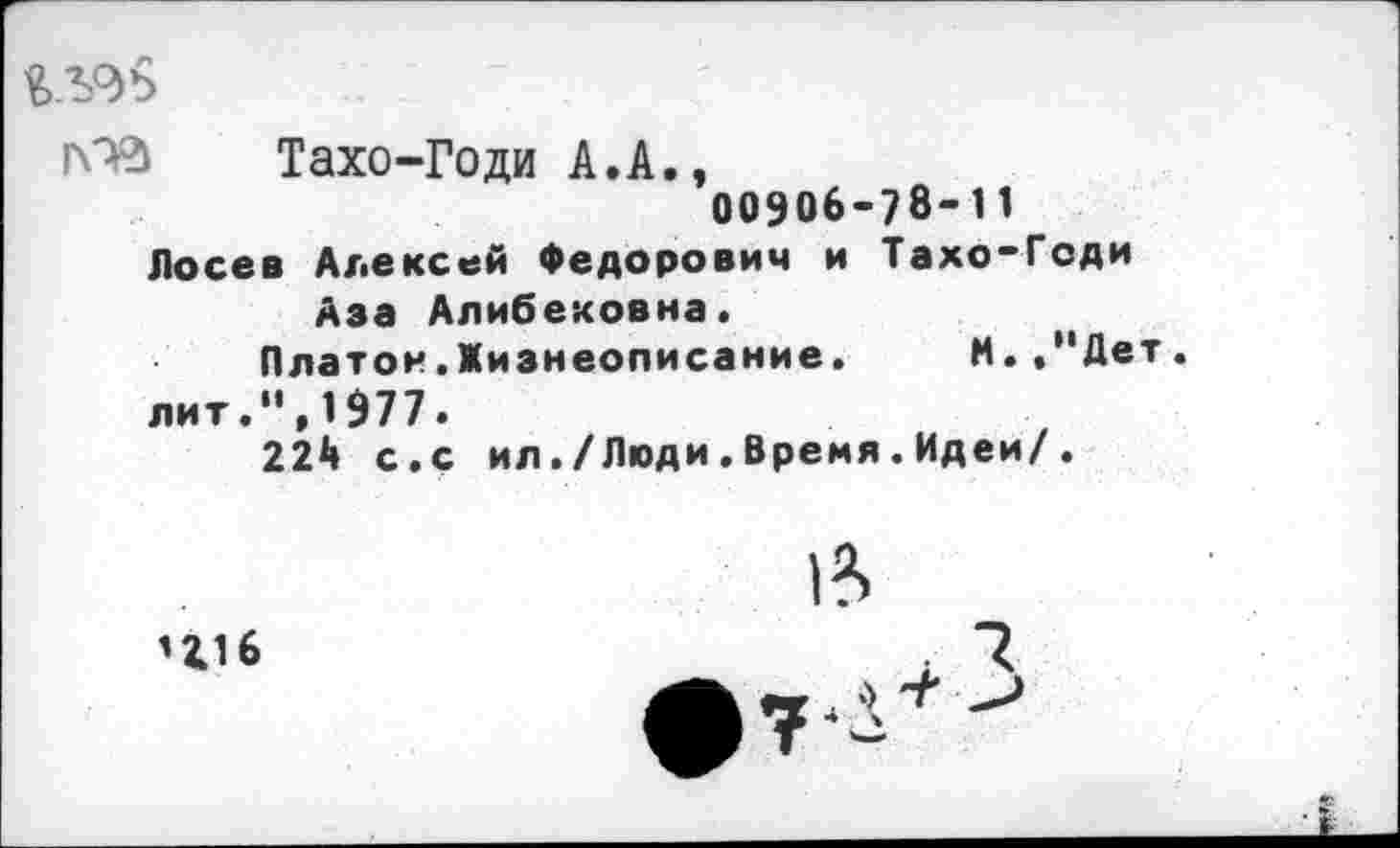 ﻿КТО	Тахо-Го ди А. А.,
00906-78-11 Лосев Алексей Федорович и Тахо-Геди Аза Алибековна.
Платон.Жизнеописание.	И.,"Дет.
лит.",1977.
224 с.с ил./Люди.Время.Идеи/.